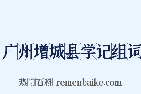 广州增城县学记组词是什么意思的图片